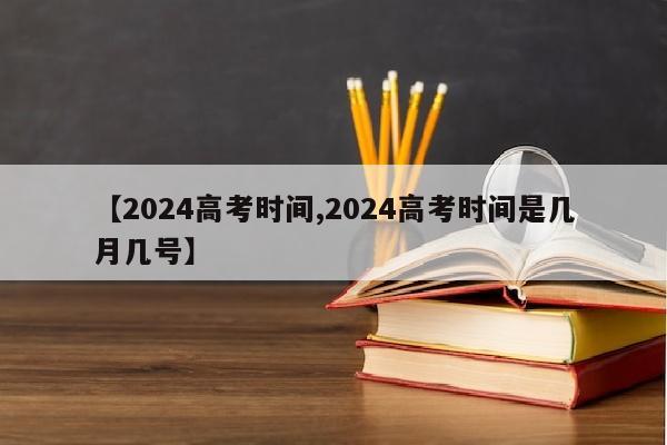 【2024高考时间,2024高考时间是几月几号】