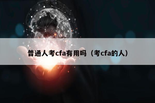 普通人考cfa有用吗(考cfa的人)