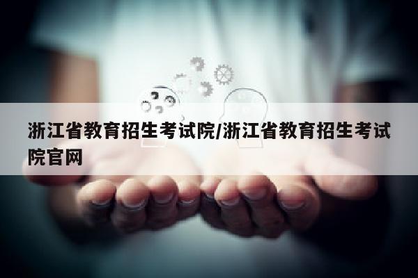 浙江省教育招生考试院/浙江省教育招生考试院官网