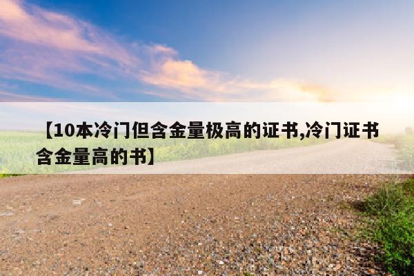 【10本冷门但含金量极高的证书,冷门证书含金量高的书】