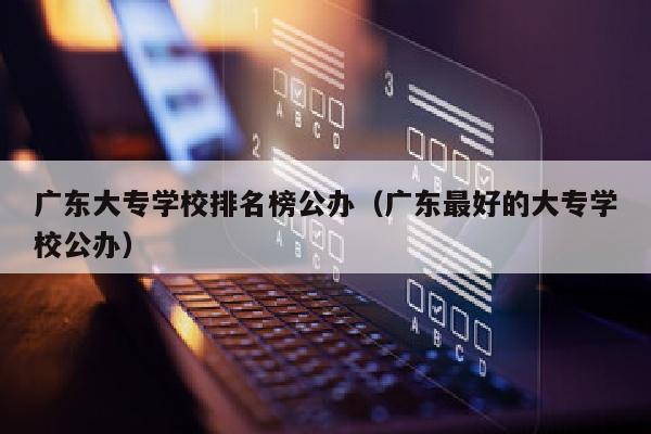 广东大专学校排名榜公办(广东最好的大专学校公办)