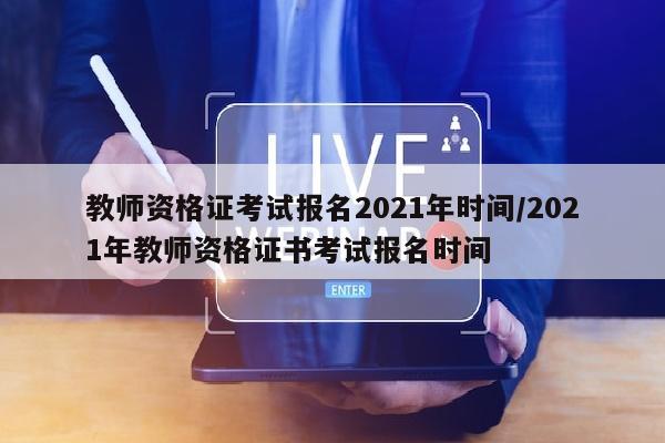 教师资格证考试报名2021年时间/2021年教师资格证书考试报名时间