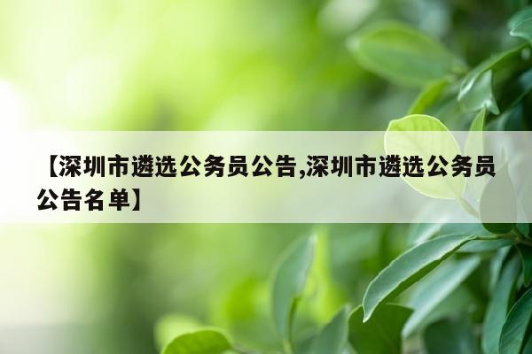 【深圳市遴选公务员公告,深圳市遴选公务员公告名单】