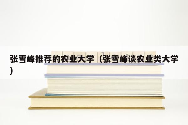 张雪峰推荐的农业大学(张雪峰谈农业类大学)