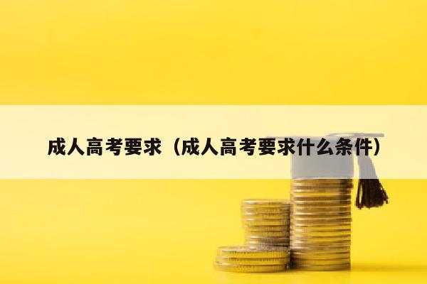 成人高考要求(成人高考要求什么条件)
