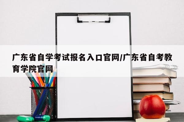 广东省自学考试报名入口官网/广东省自考教育学院官网
