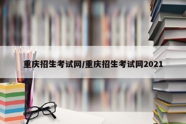 重庆招生考试网/重庆招生考试网2021
