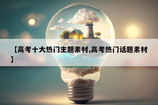 【高考十大热门主题素材,高考热门话题素材】