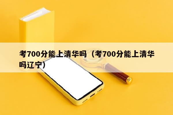 考700分能上清华吗(考700分能上清华吗辽宁)