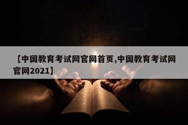 【中国教育考试网官网首页,中国教育考试网官网2021】