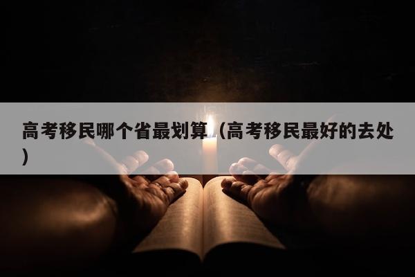 高考移民哪个省最划算(高考移民最好的去处)