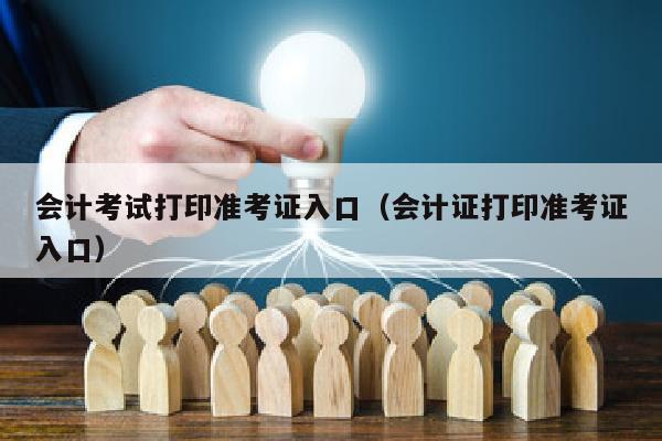会计考试打印准考证入口(会计证打印准考证入口)