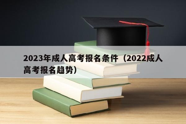 2023年成人高考报名条件(2022成人高考报名趋势)