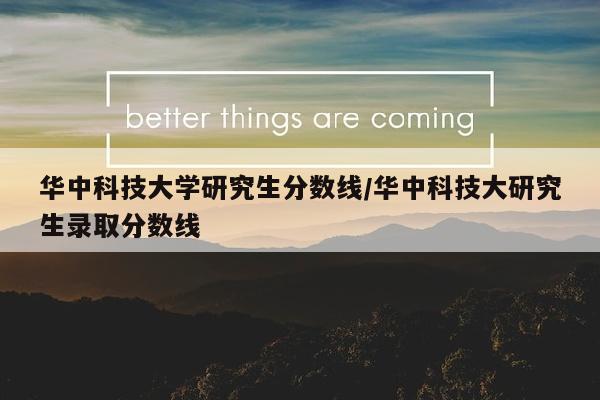 华中科技大学研究生分数线/华中科技大研究生录取分数线