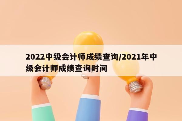 2022中级会计师成绩查询/2021年中级会计师成绩查询时间