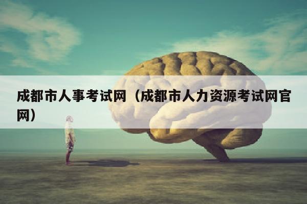 成都市人事考试网(成都市人力资源考试网官网)
