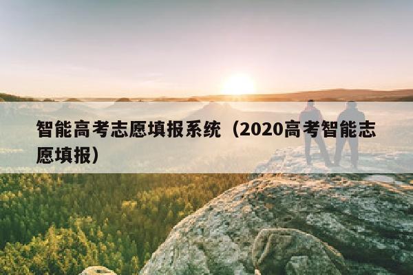 智能高考志愿填报系统(2020高考智能志愿填报)