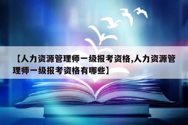 【人力资源管理师一级报考资格,人力资源管理师一级报考资格有哪些】