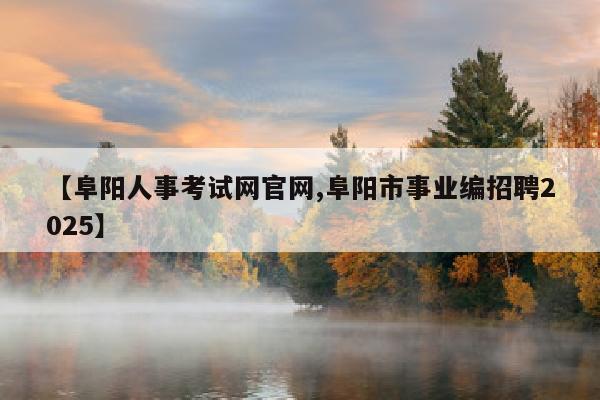 【阜阳人事考试网官网,阜阳市事业编招聘2025】