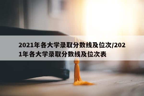 2021年各大学录取分数线及位次/2021年各大学录取分数线及位次表