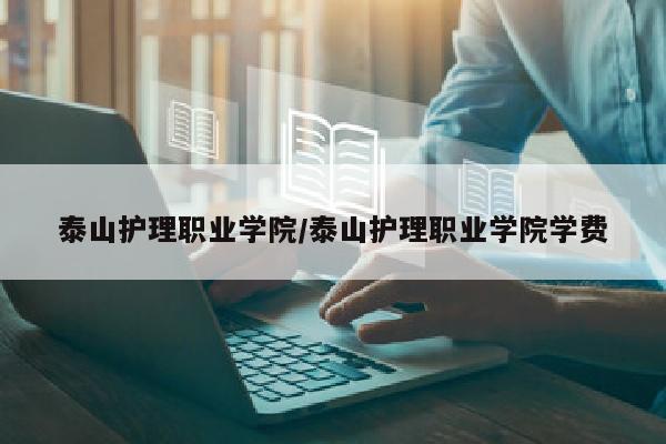 泰山护理职业学院/泰山护理职业学院学费
