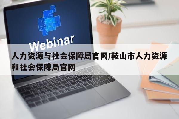 人力资源与社会保障局官网/鞍山市人力资源和社会保障局官网