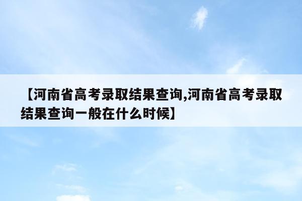 【河南省高考录取结果查询,河南省高考录取结果查询一般在什么时候】