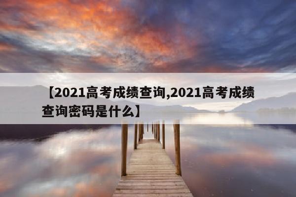 【2021高考成绩查询,2021高考成绩查询密码是什么】