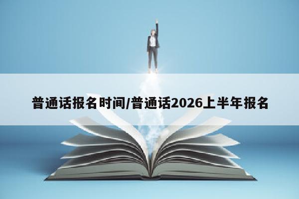 普通话报名时间/普通话2026上半年报名