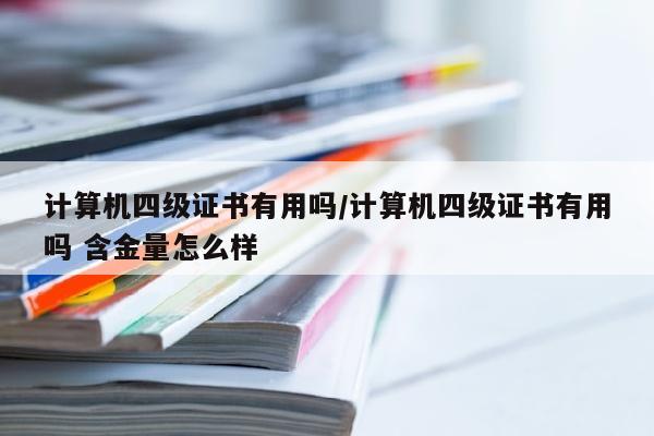 计算机四级证书有用吗/计算机四级证书有用吗 含金量怎么样