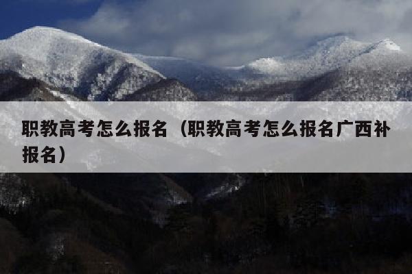 职教高考怎么报名(职教高考怎么报名广西补报名)