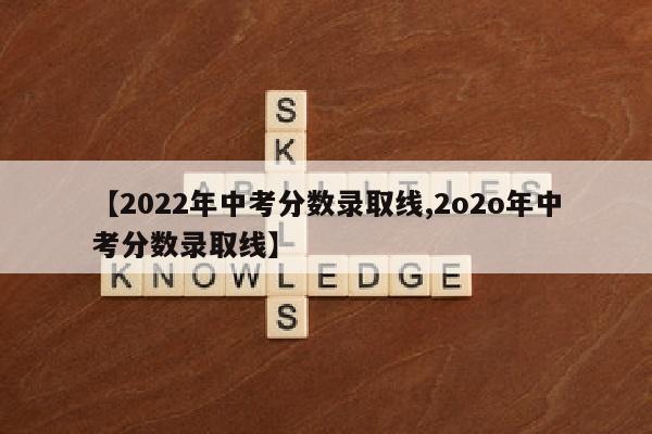 【2022年中考分数录取线,2o2o年中考分数录取线】