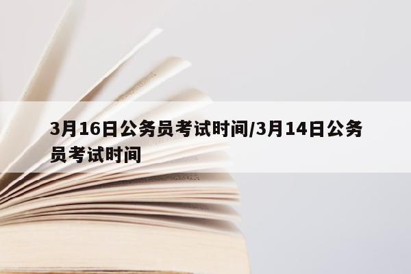 3月16日公务员考试时间/3月14日公务员考试时间