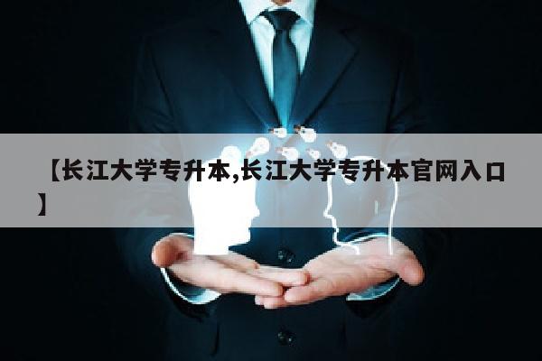 【长江大学专升本,长江大学专升本官网入口】