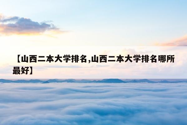 【山西二本大学排名,山西二本大学排名哪所最好】