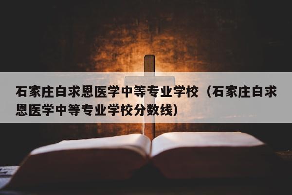 石家庄白求恩医学中等专业学校(石家庄白求恩医学中等专业学校分数线)