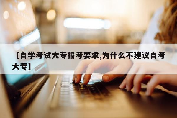 【自学考试大专报考要求,为什么不建议自考大专】