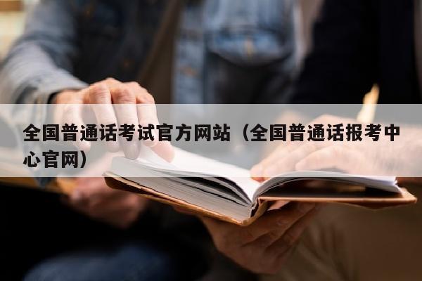 全国普通话考试官方网站(全国普通话报考中心官网)