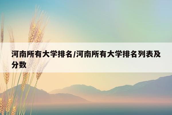 河南所有大学排名/河南所有大学排名列表及分数