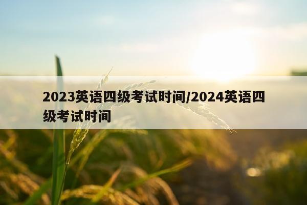2023英语四级考试时间/2024英语四级考试时间
