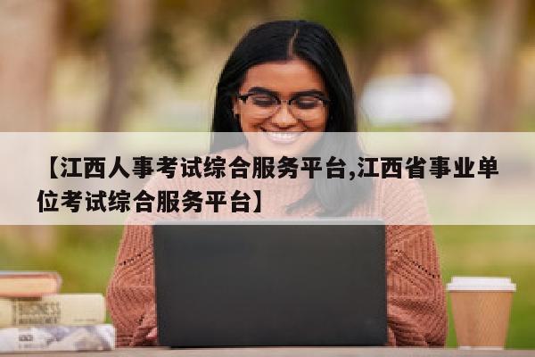 【江西人事考试综合服务平台,江西省事业单位考试综合服务平台】