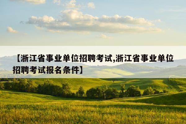 【浙江省事业单位招聘考试,浙江省事业单位招聘考试报名条件】