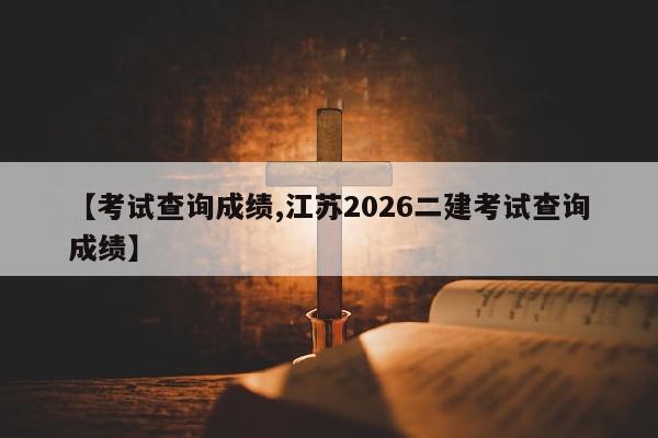 【考试查询成绩,江苏2026二建考试查询成绩】