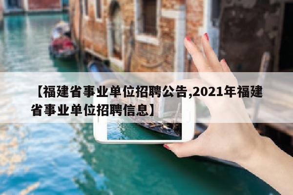【福建省事业单位招聘公告,2021年福建省事业单位招聘信息】