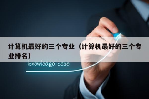 计算机最好的三个专业(计算机最好的三个专业排名)