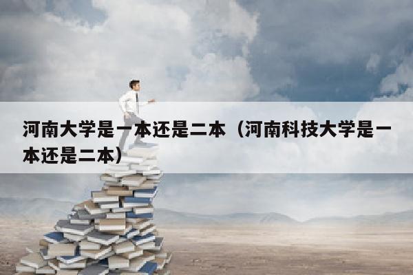 河南大学是一本还是二本(河南科技大学是一本还是二本)