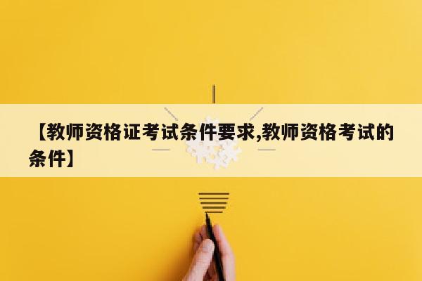 【教师资格证考试条件要求,教师资格考试的条件】