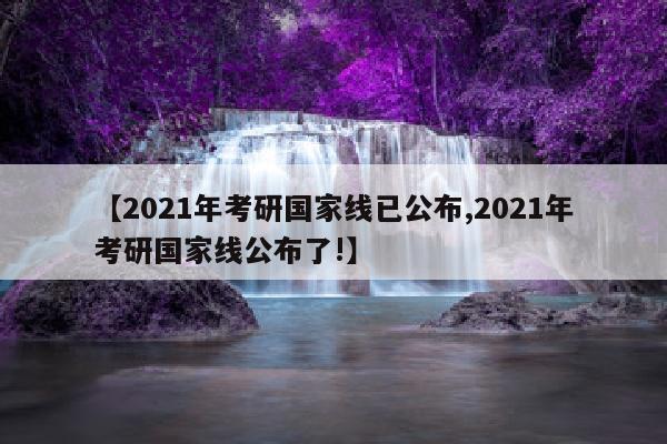 【2021年考研国家线已公布,2021年考研国家线公布了!】