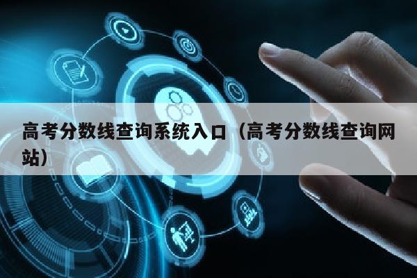 高考分数线查询系统入口(高考分数线查询网站)