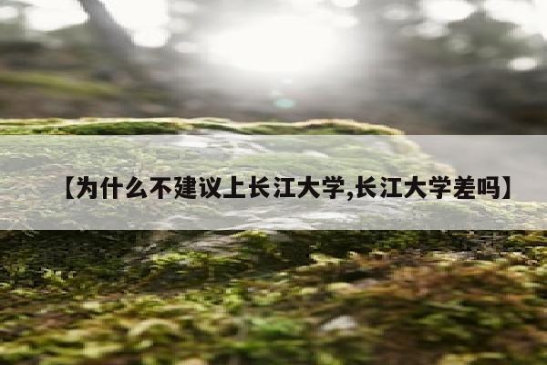 【为什么不建议上长江大学,长江大学差吗】
